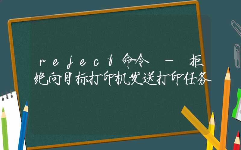 reject命令 – 拒绝向目标打印机发送打印任务